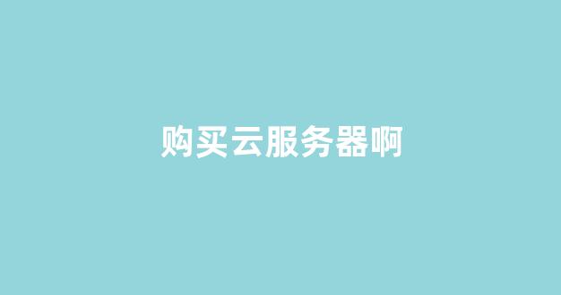 购买云服务器啊(云服务器购买指南)-百变无痕