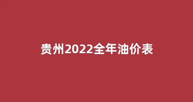 贵州2022全年油价表_贵州油价调整最新消息价格查询