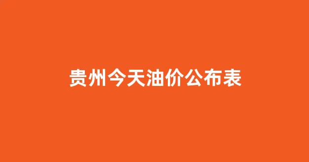 贵州今天油价公布表_贵州今天油价调整最新消息