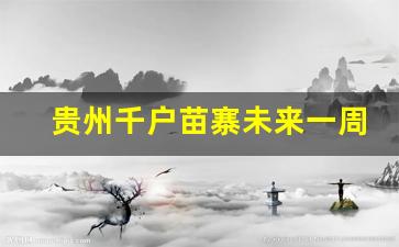 贵州旅游千户苗寨天气预报_贵州千户苗寨未来一周天气怎么样
