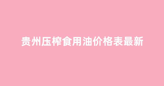 贵州榨油厂_贵州压榨食用油价格表最新