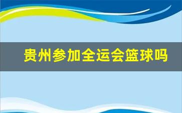 全运会贵州篮球代表队-贵州参加全运会篮球吗