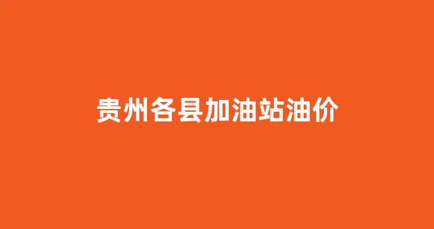 贵州各县加油站油价_贵州加油站价格