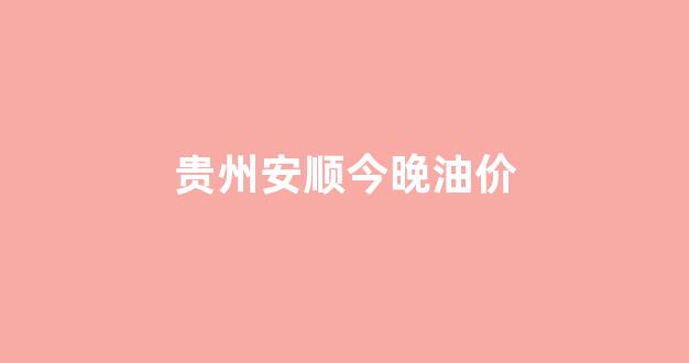 贵州安顺油价92汽油价格_贵州安顺今晚油价