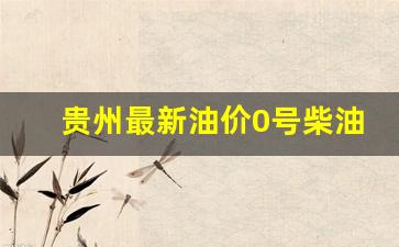 贵州最新油价0号柴油价格_贵州今日0号柴油价格