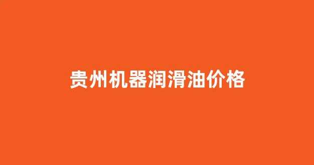 贵州机器润滑油价格_机械润滑油经销商