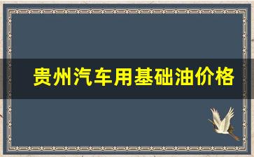 贵州汽油价格调整最新消息_贵州汽车用基础油价格表