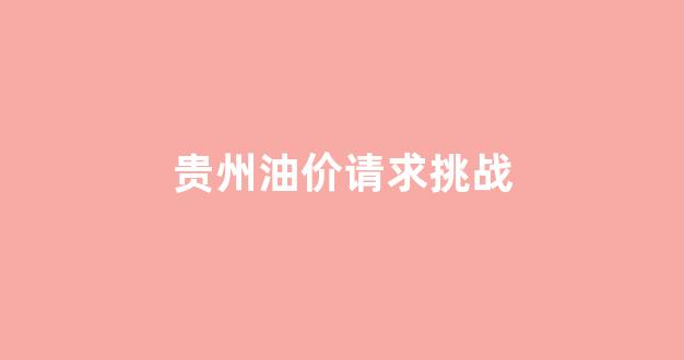 贵州油价价区_贵州油价请求挑战
