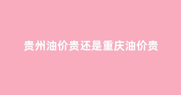 贵州油价为什么贵_贵州油价贵还是重庆油价贵