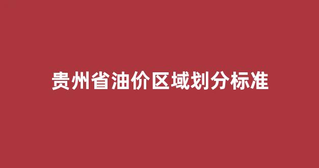 贵州省油价区域划分标准_贵州省油价区域划分标准表