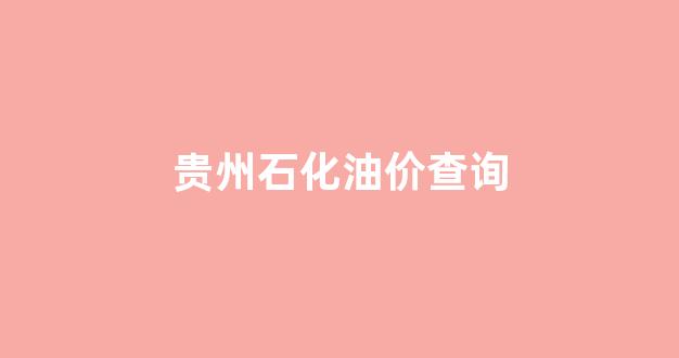 贵州中石化油价今日价格92_贵州石化油价查询
