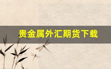 贵金属外汇期货下载(贵金属 外汇)_https://www.xzdzcjx.com_创业板_第1张