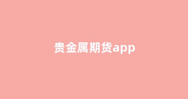 贵金属期货app(贵金属期货手续费)_https://www.fzdzcxj.com_深交所_第1张