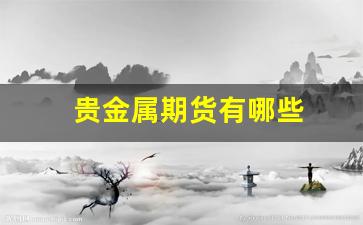 贵金属期货有哪些(贵金属正规平台有哪些)_https://www.fzdzcxj.com_上交所_第1张