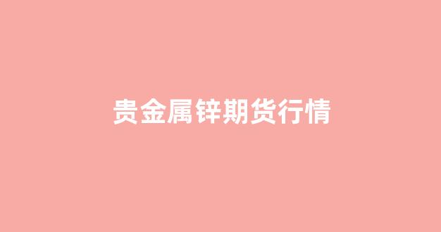 贵金属锌期货行情(今日贵金属期货行情)_https://www.ccit-cctv.com_上交所_第1张