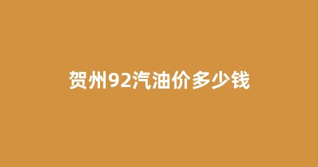贺州92汽油价多少钱_贺州市92号汽油今日价格