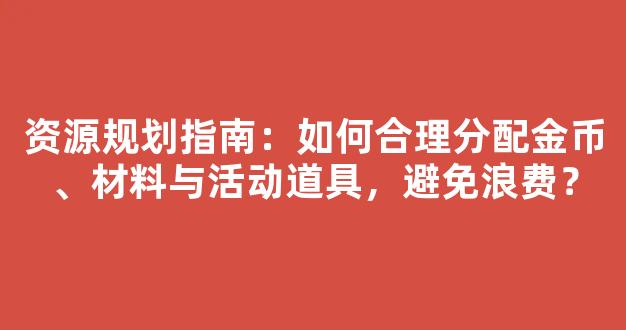 资源规划指南：如何合理分配金币、材料与活动道具，避免浪费？