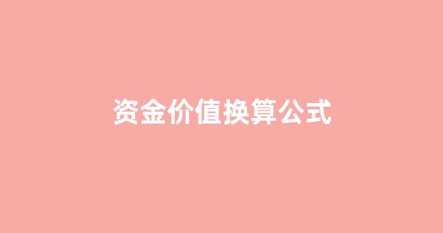 资金价值换算公式_资金价值计算公式