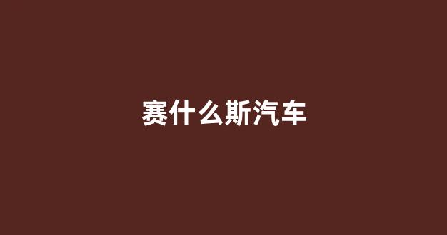 赛什么斯汽车(赛勒斯汽车)_https://www.dcjwmf.com_大商所_第1张