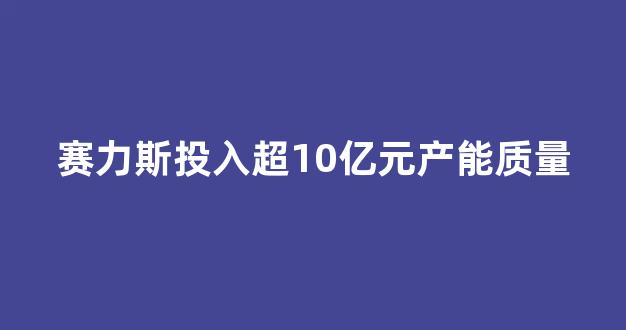 赛力斯投入超10亿元产能质量(赛力斯投入超10亿元产能质量如何)_https://www.dcjwmf.com_郑商所_第1张