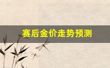 赛后金价走势预测_今后金价格行情走势如何