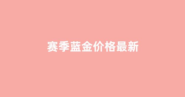 现在这赛季蓝色精萃怎么得_赛季蓝金价格最新