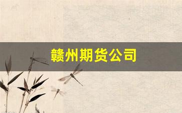赣州期货公司(赣州瑞达期货)_https://www.fzdzcxj.com_上交所_第1张