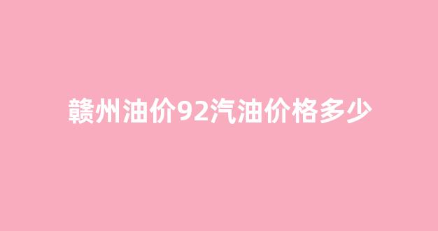 赣州油价92汽油价格多少钱_赣州油价92汽油价格多少