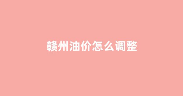 赣州油价怎么调整_赣州油价调整通知