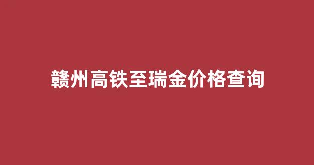 赣州到瑞金的火车动车有几趟_赣州高铁至瑞金价格查询