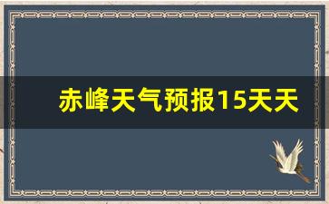 赤峰天气预报15天天气_赤峰天气预报15天气旅游攻略