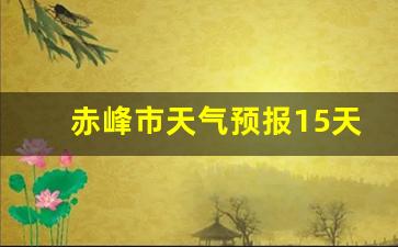 赤峰天气预报15天查询_赤峰市天气预报15天气情况