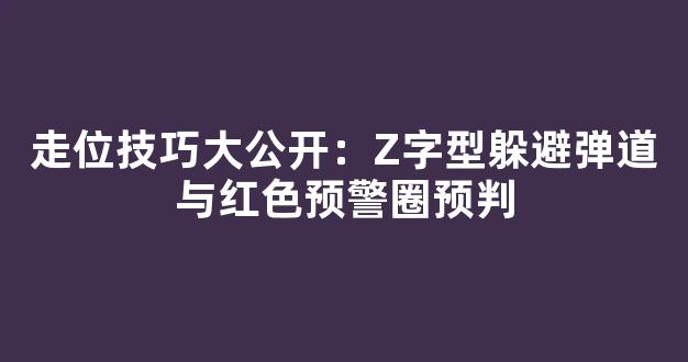 走位技巧大公开：Z字型躲避弹道与红色预警圈预判