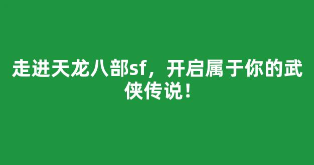 走进天龙八部sf，开启属于你的武侠传说！