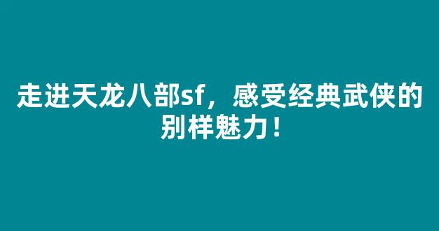 走进天龙八部sf，感受经典武侠的别样魅力！