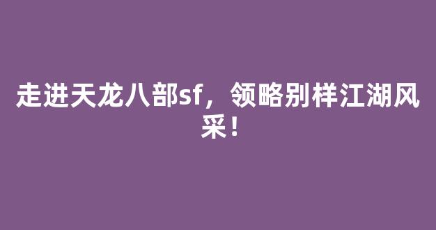 走进天龙八部sf，领略别样江湖风采！