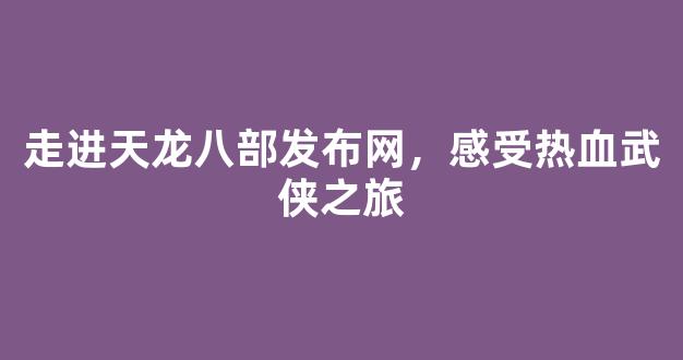 走进天龙八部发布网，感受热血武侠之旅