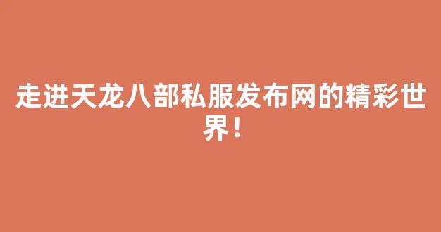 走进天龙八部私服发布网的精彩世界！