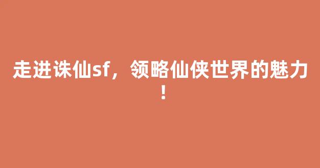 走进诛仙sf，领略仙侠世界的魅力！