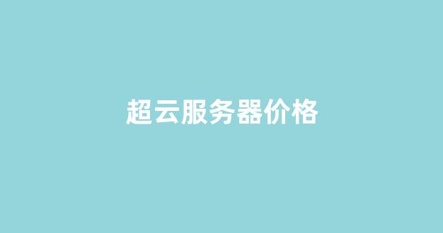 超云服务器价格(超云服务器idc)-百变无痕