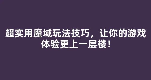 超实用魔域玩法技巧，让你的游戏体验更上一层楼！