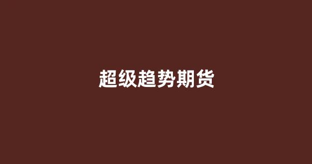 超级趋势期货(超级趋势期货交易)_https://www.xzdzchf.com_创业板_第1张