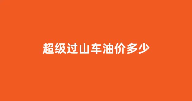 超级过山车油价多少一升_超级过山车油价多少
