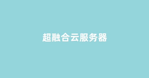 超融合云服务器(超融合和服务器的区别)-百变无痕