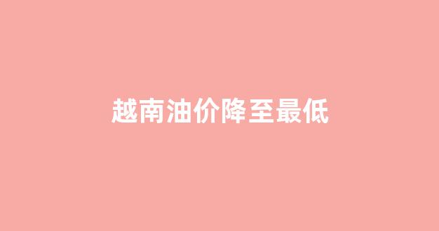 越南食用油价格_越南油价降至最低