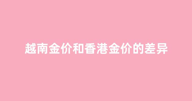 越南黄金贵吗_越南金价和香港金价的差异
