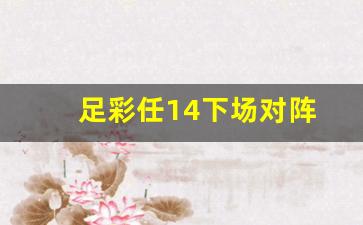足彩任十四胜平负预测-足彩任14下场对阵