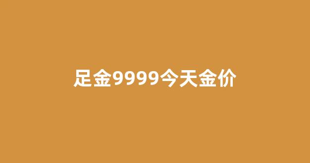 足金999今天国际金价_足金9999今天金价