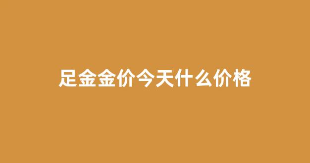 足金金价今天什么价格_今日足金价 黄金价格