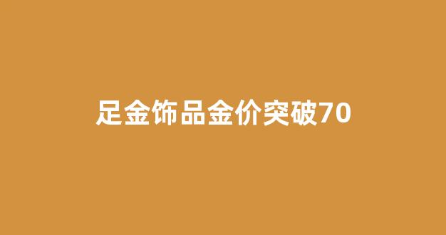 足金饰品金价突破70_足金饰品价格走势